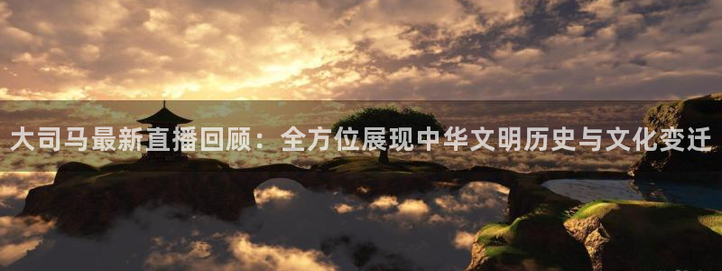 龙门直播nba免费直播入口：大司马最新直播回顾：全方位展现中华文明历史与文化变迁